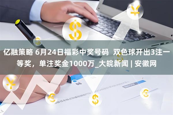 亿融策略 6月24日福彩中奖号码  双色球开出3注一等奖，单注奖金1000万_大皖新闻 | 安徽网