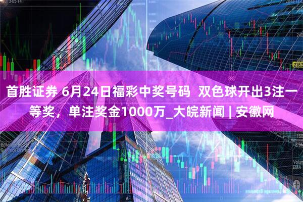 首胜证券 6月24日福彩中奖号码  双色球开出3注一等奖，单注奖金1000万_大皖新闻 | 安徽网