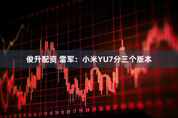 俊升配资 雷军：小米YU7分三个版本