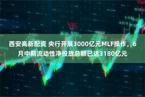 西安高新配资 央行开展3000亿元MLF操作，6月中期流动性净投放总额已达3180亿元