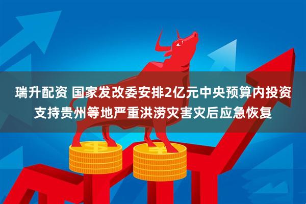 瑞升配资 国家发改委安排2亿元中央预算内投资支持贵州等地严重洪涝灾害灾后应急恢复