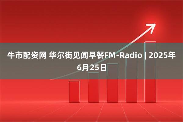 牛市配资网 华尔街见闻早餐FM-Radio | 2025年6月25日