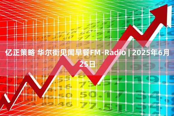 亿正策略 华尔街见闻早餐FM-Radio | 2025年6月25日