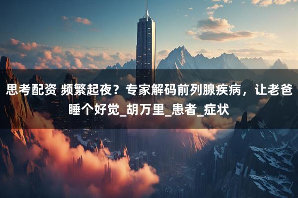 思考配资 频繁起夜？专家解码前列腺疾病，让老爸睡个好觉_胡万里_患者_症状