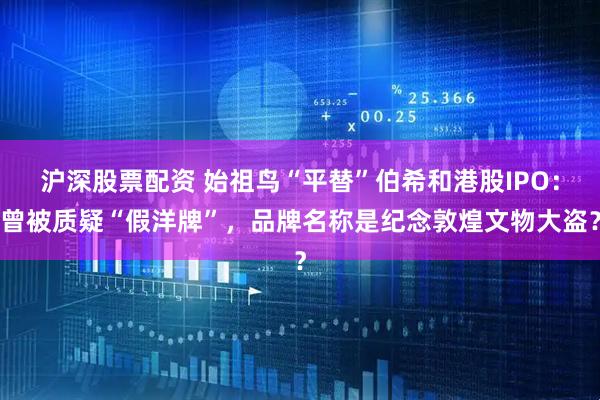 沪深股票配资 始祖鸟“平替”伯希和港股IPO：曾被质疑“假洋牌”，品牌名称是纪念敦煌文物大盗？