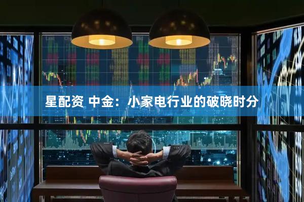 星配资 中金：小家电行业的破晓时分