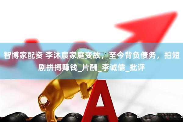智博家配资 李沐宸家庭变故，至今背负债务，拍短剧拼搏赚钱_片酬_李诚儒_批评