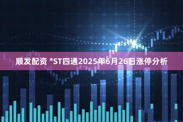顺发配资 *ST四通2025年6月26日涨停分析