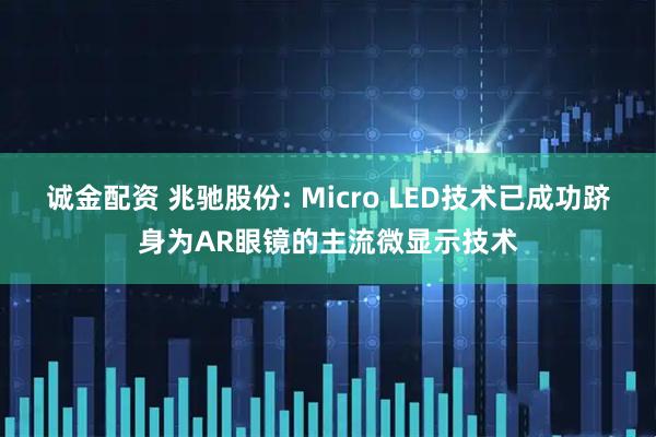 诚金配资 兆驰股份: Micro LED技术已成功跻身为AR眼镜的主流微显示技术
