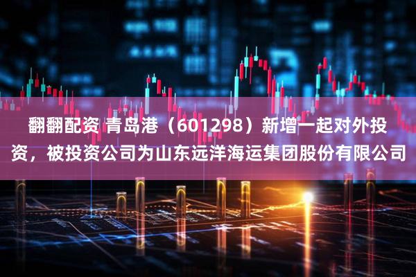 翻翻配资 青岛港（601298）新增一起对外投资，被投资公司为山东远洋海运集团股份有限公司