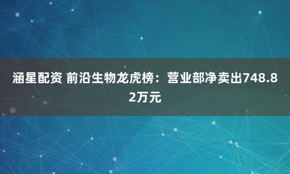 涵星配资 前沿生物龙虎榜：营业部净卖出748.82万元