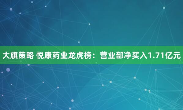 大旗策略 悦康药业龙虎榜：营业部净买入1.71亿元
