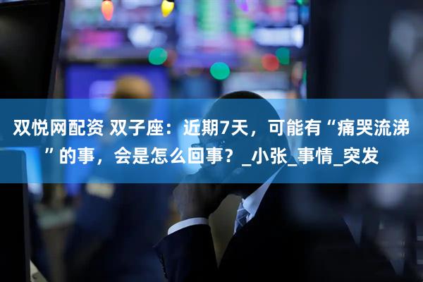 双悦网配资 双子座：近期7天，可能有“痛哭流涕”的事，会是怎么回事？_小张_事情_突发