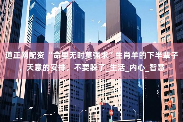 道正网配资 “命里无时莫强求”生肖羊的下半辈子，天意的安排，不要躲了_生活_内心_智慧
