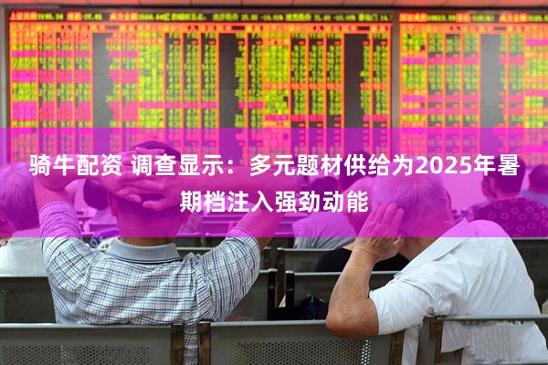 骑牛配资 调查显示：多元题材供给为2025年暑期档注入强劲动能