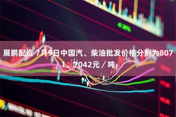 展鹏配资 7月9日中国汽、柴油批发价格分别为8071、7042元／吨