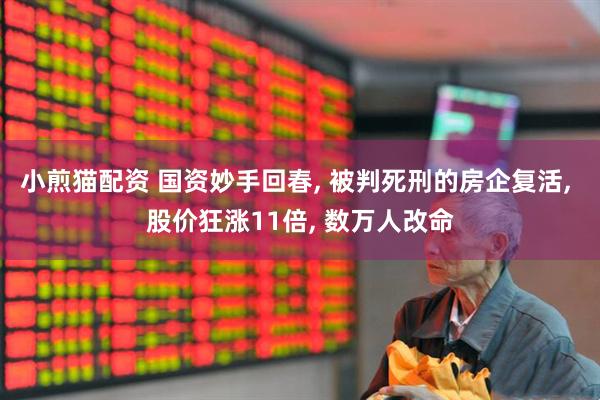 小煎猫配资 国资妙手回春, 被判死刑的房企复活, 股价狂涨11倍, 数万人改命