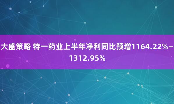 大盛策略 特一药业上半年净利同比预增1164.22%—1312.95%