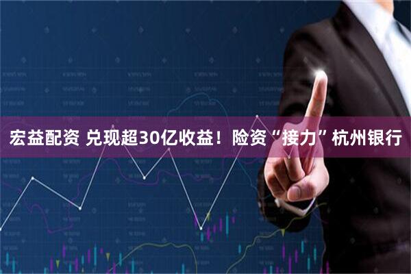 宏益配资 兑现超30亿收益！险资“接力”杭州银行