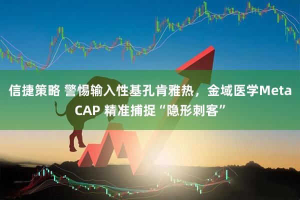 信捷策略 警惕输入性基孔肯雅热，金域医学MetaCAP 精准捕捉“隐形刺客”