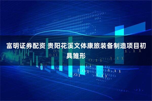 富明证券配资 贵阳花溪文体康旅装备制造项目初具雏形