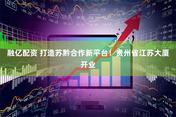 融亿配资 打造苏黔合作新平台！贵州省江苏大厦开业