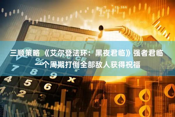 三顺策略 《艾尔登法环：黑夜君临》强者君临 一个周期打倒全部敌人获得祝福