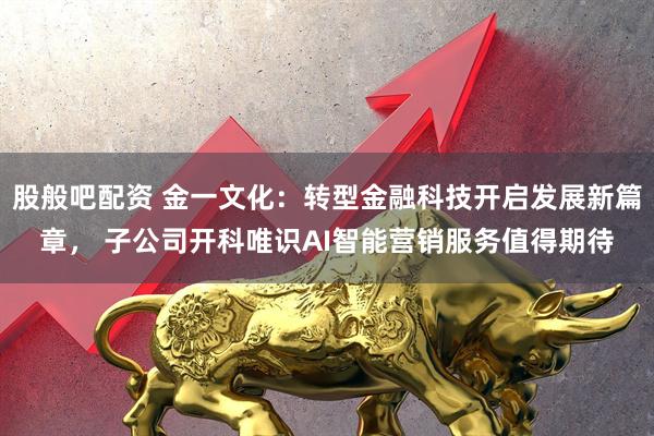 股般吧配资 金一文化：转型金融科技开启发展新篇章， 子公司开科唯识AI智能营销服务值得期待