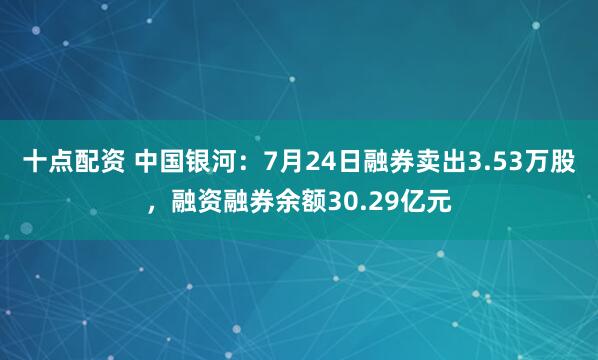 十点配资 中国银河：7月24日融券卖出3.53万股，融资融券余额30.29亿元