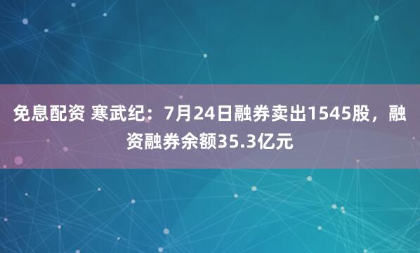 免息配资 寒武纪：7月24日融券卖出1545股，融资融券余额35.3亿元