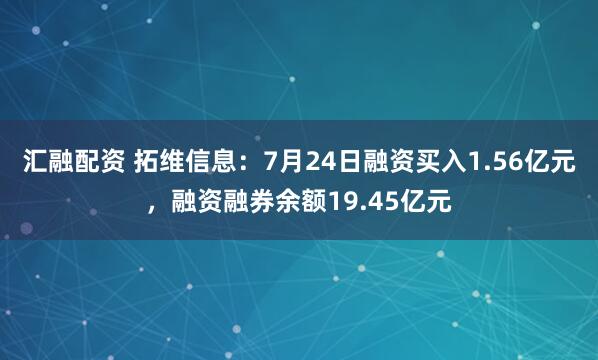 汇融配资 拓维信息：7月24日融资买入1.56亿元，融资融券余额19.45亿元
