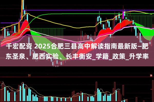 千宏配资 2025合肥三县高中解读指南最新版—肥东圣泉、肥西实验、长丰衡安_学籍_政策_升学率