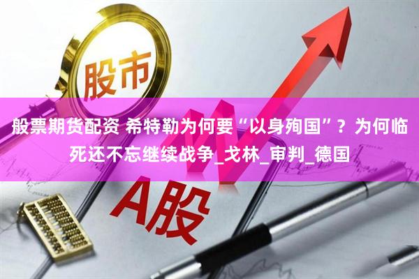 般票期货配资 希特勒为何要“以身殉国”？为何临死还不忘继续战争_戈林_审判_德国