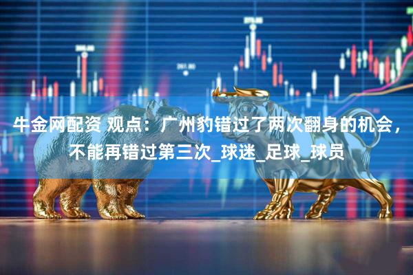 牛金网配资 观点：广州豹错过了两次翻身的机会，不能再错过第三次_球迷_足球_球员