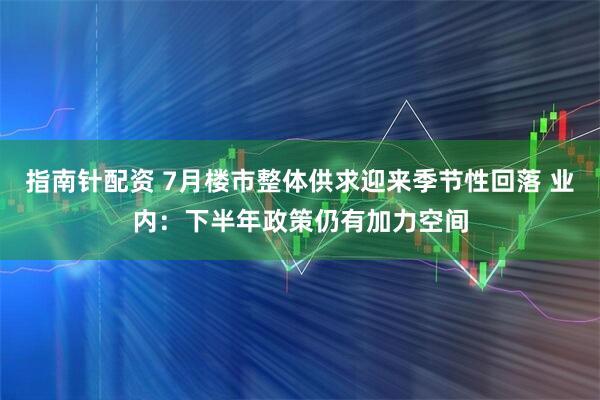 指南针配资 7月楼市整体供求迎来季节性回落 业内:下半年政策仍有加力空间