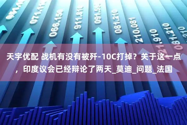 天宇优配 战机有没有被歼-10C打掉？关于这一点，印度议会已经辩论了两天_莫迪_问题_法国