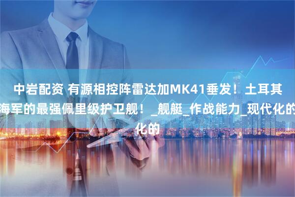 中岩配资 有源相控阵雷达加MK41垂发！土耳其海军的最强佩里级护卫舰！_舰艇_作战能力_现代化的