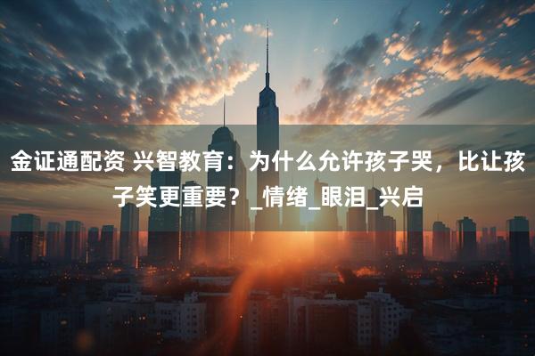 金证通配资 兴智教育：为什么允许孩子哭，比让孩子笑更重要？_情绪_眼泪_兴启