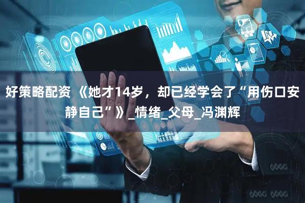 好策略配资 《她才14岁，却已经学会了“用伤口安静自己”》_情绪_父母_冯渊辉