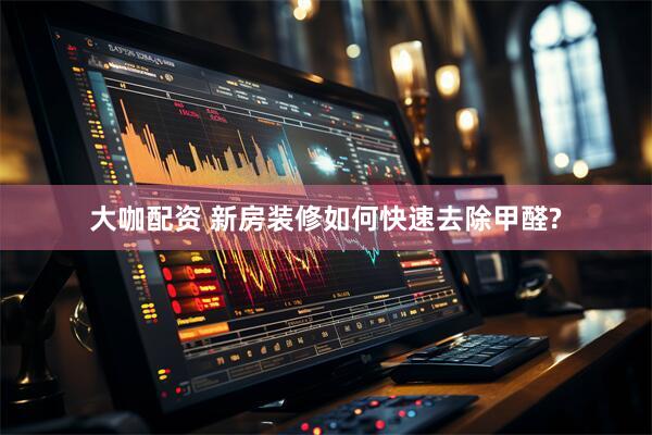 大咖配资 新房装修如何快速去除甲醛?