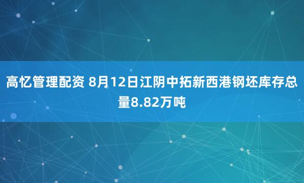 高忆管理配资 8月12日江阴中拓新西港钢坯库存总量8.82万吨