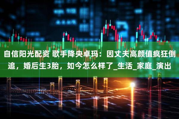 自信阳光配资 歌手降央卓玛：因丈夫高颜值疯狂倒追，婚后生3胎，如今怎么样了_生活_家庭_演出