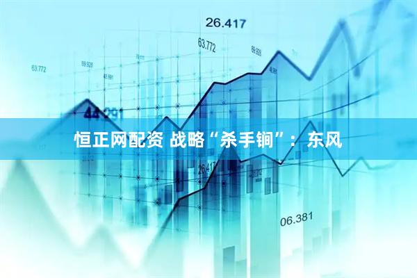 恒正网配资 战略“杀手锏”：东风