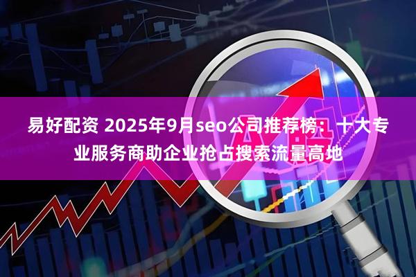 易好配资 2025年9月seo公司推荐榜：十大专业服务商助企业抢占搜索流量高地