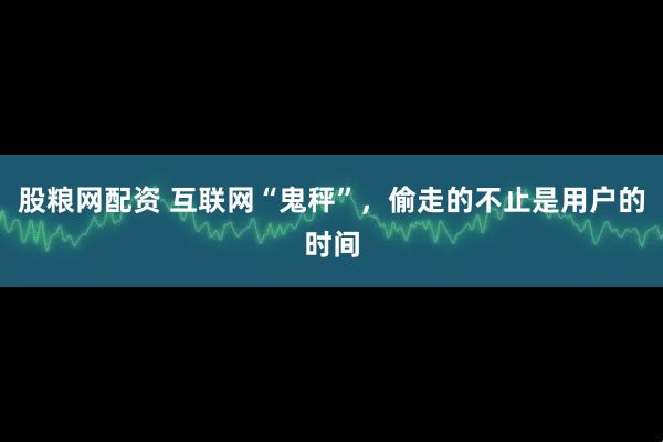 股粮网配资 互联网“鬼秤”，偷走的不止是用户的时间
