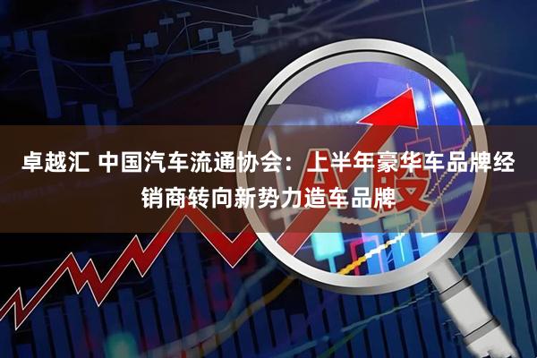 卓越汇 中国汽车流通协会：上半年豪华车品牌经销商转向新势力造车品牌