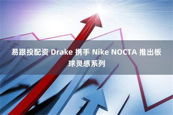 易跟投配资 Drake 携手 Nike NOCTA 推出板球灵感系列