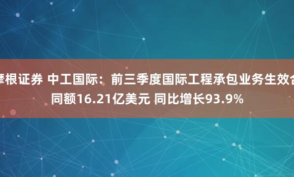 摩根证券 中工国际:前三季度国际工程承包业务生效合同额16.21亿美元 同比增长93.9%