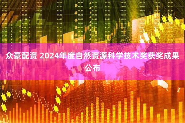 众豪配资 2024年度自然资源科学技术奖获奖成果公布