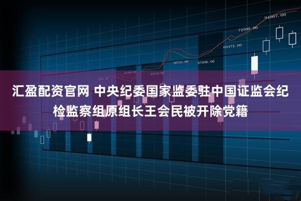 汇盈配资官网 中央纪委国家监委驻中国证监会纪检监察组原组长王会民被开除党籍
